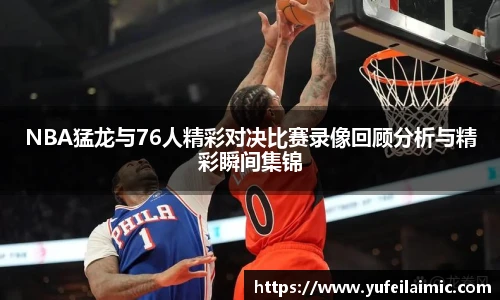 NBA猛龙与76人精彩对决比赛录像回顾分析与精彩瞬间集锦